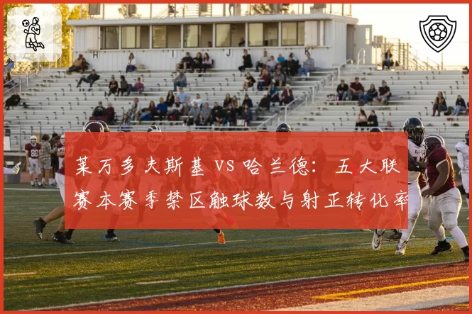 莱万多夫斯基 vs 哈兰德：五大联赛本赛季禁区触球数与射正转化率对比