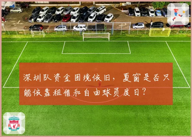 深圳队资金困境依旧，夏窗是否只能依靠租借和自由球员度日？