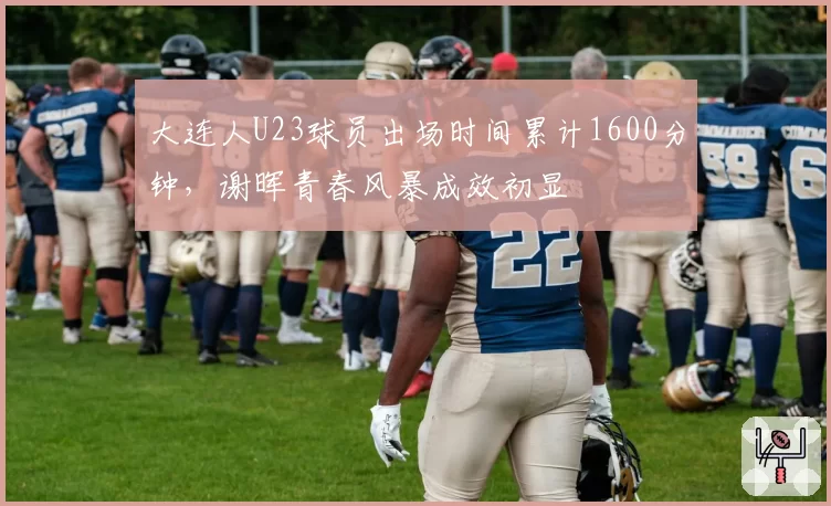 大连人U23球员出场时间累计1600分钟，谢晖青春风暴成效初显
