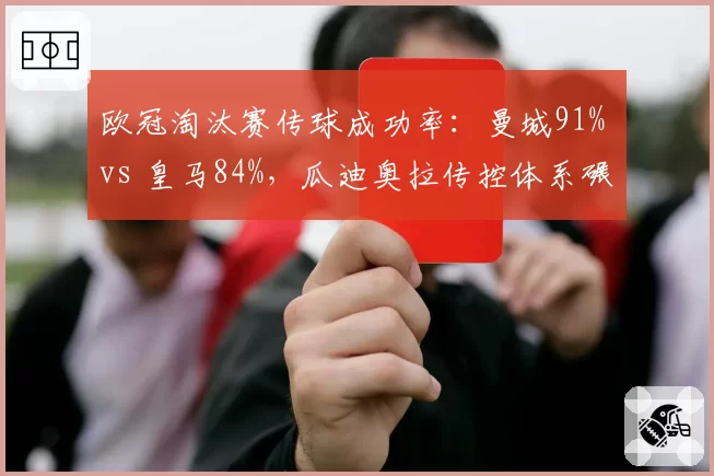 欧冠淘汰赛传球成功率：曼城91% vs 皇马84%，瓜迪奥拉传控体系碾压对手