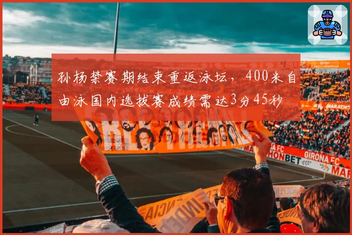 孙杨禁赛期结束重返泳坛，400米自由泳国内选拔赛成绩需达3分45秒
