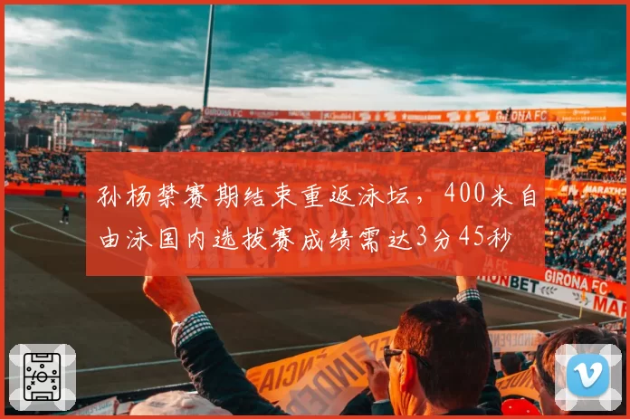 孙杨禁赛期结束重返泳坛，400米自由泳国内选拔赛成绩需达3分45秒
