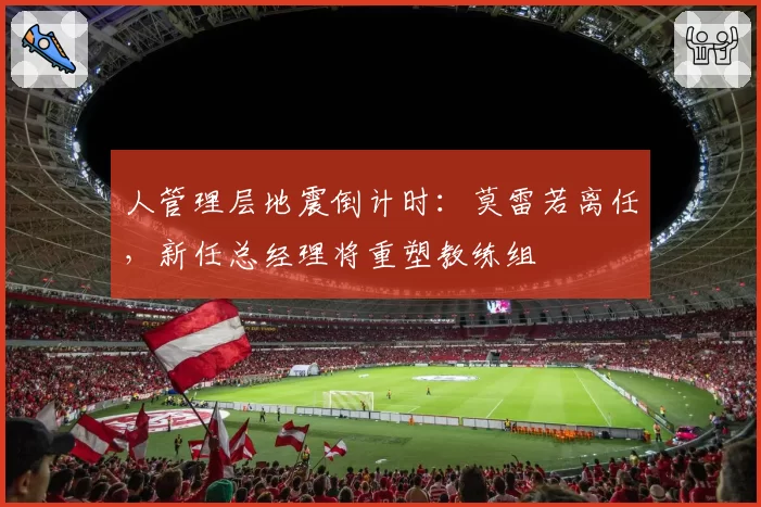 人管理层地震倒计时：莫雷若离任，新任总经理将重塑教练组