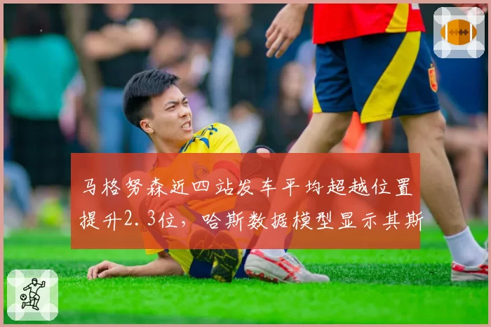 马格努森近四站发车平均超越位置提升2.3位，哈斯数据模型显示其斯帕站有望破积分荒