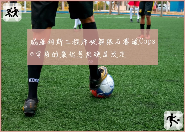 威廉姆斯工程师破解银石赛道Copse弯角的最优悬挂硬度设定