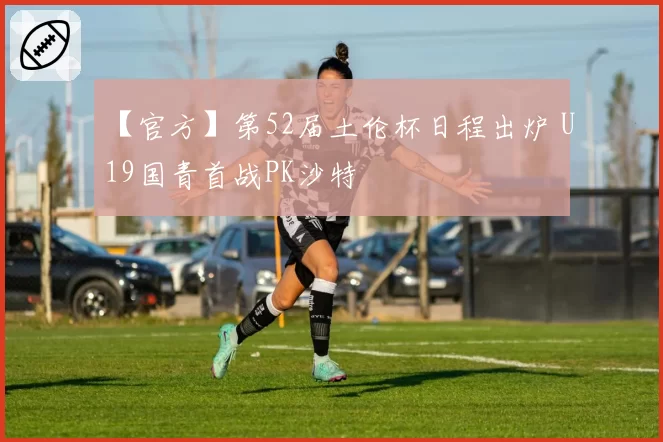 【官方】第52届土伦杯日程出炉 U19国青首战PK沙特