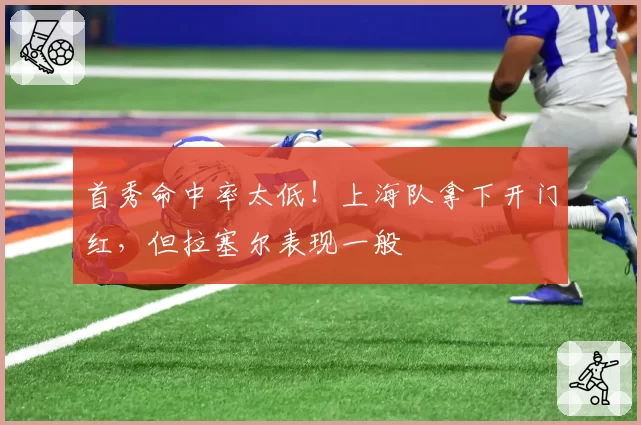 首秀命中率太低！上海队拿下开门红，但拉塞尔表现一般