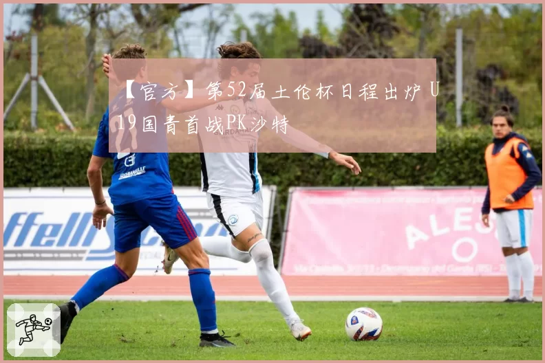 【官方】第52届土伦杯日程出炉 U19国青首战PK沙特