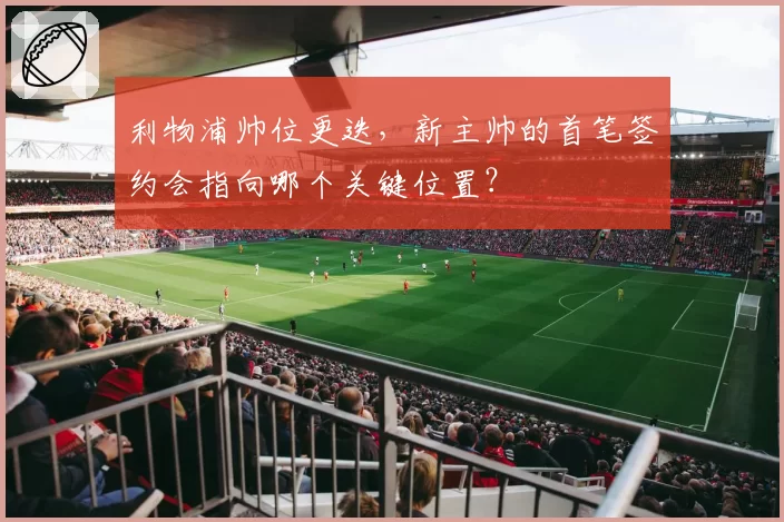 利物浦帅位更迭，新主帅的首笔签约会指向哪个关键位置？
