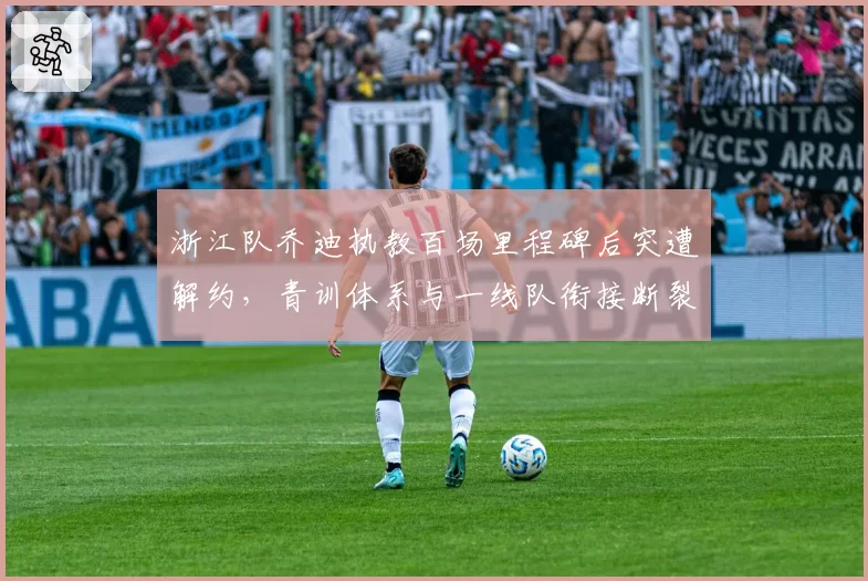 浙江队乔迪执教百场里程碑后突遭解约，青训体系与一线队衔接断裂