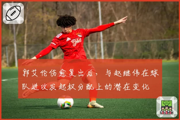 郭艾伦伤愈复出后，与赵继伟在球队进攻发起权分配上的潜在变化
