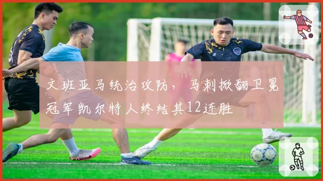 文班亚马统治攻防，马刺掀翻卫冕冠军凯尔特人终结其12连胜