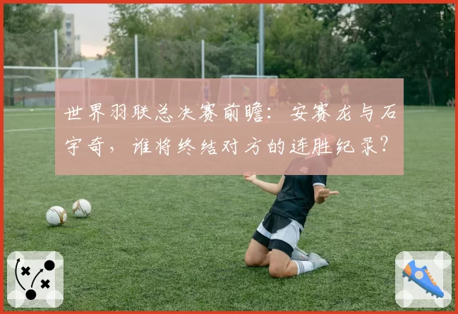 世界羽联总决赛前瞻：安赛龙与石宇奇，谁将终结对方的连胜纪录？