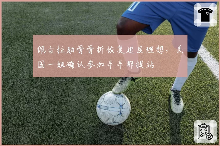 佩古拉肋骨骨折恢复进度理想，美国一姐确认参加辛辛那提站