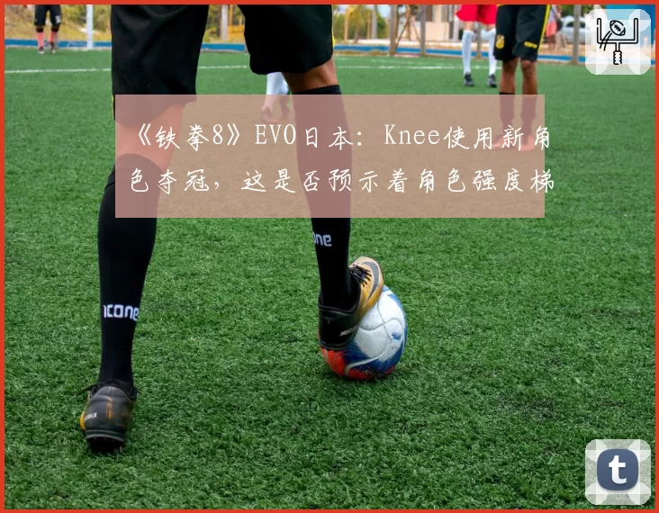 《铁拳8》EVO日本：Knee使用新角色夺冠，这是否预示着角色强度梯队的彻底洗牌？