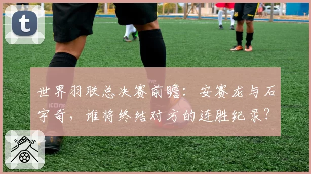 世界羽联总决赛前瞻：安赛龙与石宇奇，谁将终结对方的连胜纪录？