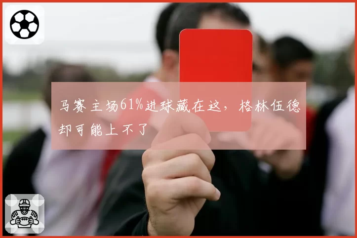马赛主场61%进球藏在这，格林伍德却可能上不了