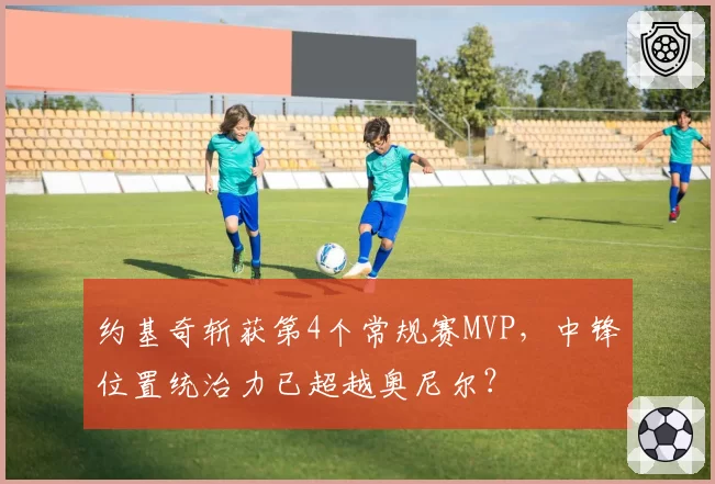 约基奇斩获第4个常规赛MVP，中锋位置统治力已超越奥尼尔？