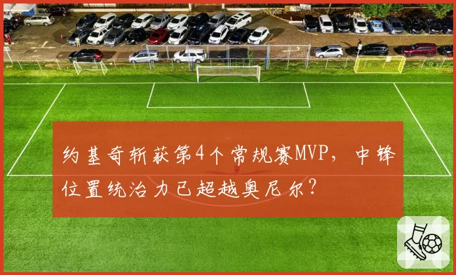 约基奇斩获第4个常规赛MVP，中锋位置统治力已超越奥尼尔？